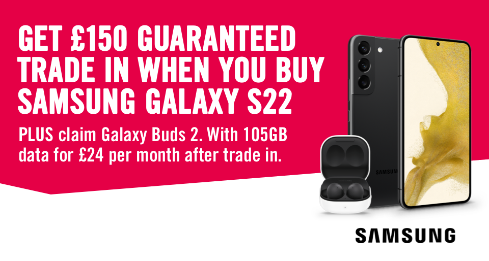 Get £150 guaranteed trade in when you buy samsung galaxy s22 PLUS claim galaxy buds 2. With 105GB data for £24 per month after trade in
