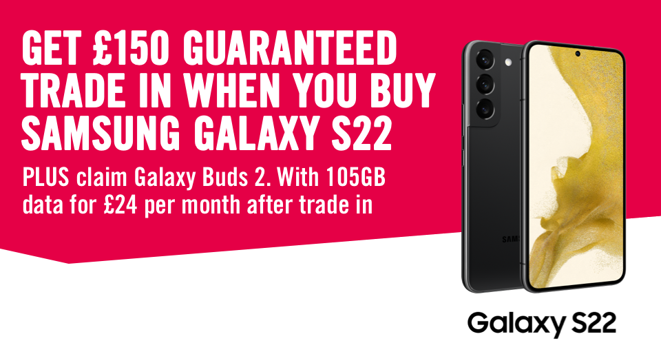 Get £150 guaranteed trade in when you buy samsung galaxy s22 PLUS claim galaxy buds 2. With 105GB data for £24 per month after trade in